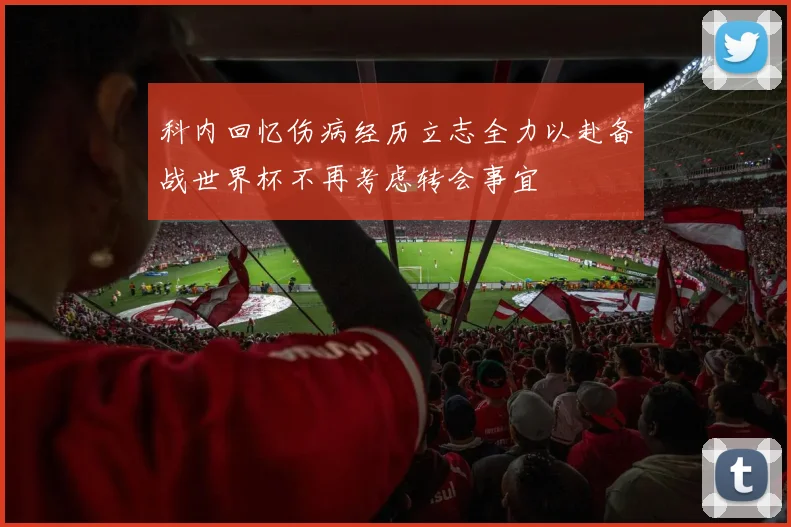科内回忆伤病经历立志全力以赴备战世界杯不再考虑转会事宜